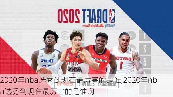 2020年nba选秀到现在最厉害的是谁,2020年nba选秀到现在最厉害的是谁啊