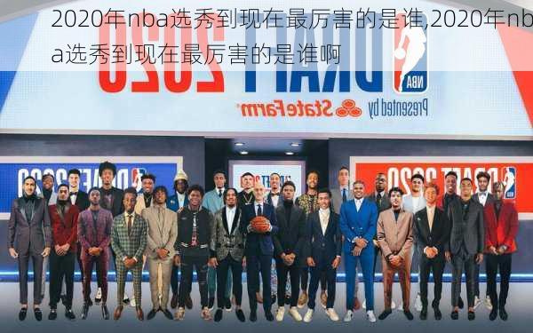 2020年nba选秀到现在最厉害的是谁,2020年nba选秀到现在最厉害的是谁啊