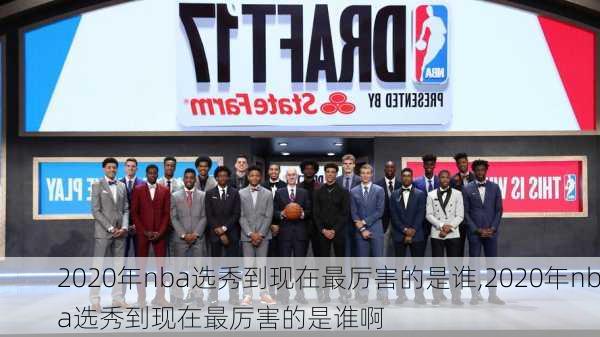 2020年nba选秀到现在最厉害的是谁,2020年nba选秀到现在最厉害的是谁啊