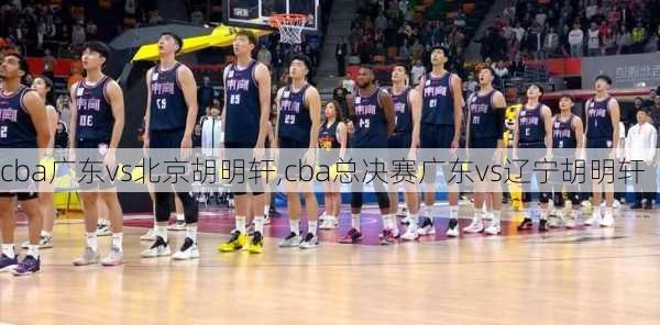 cba广东vs北京胡明轩,cba总决赛广东vs辽宁胡明轩