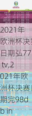 2021年欧洲杯决赛日期弘77 tv,2021年欧洲杯决赛日期完98db in