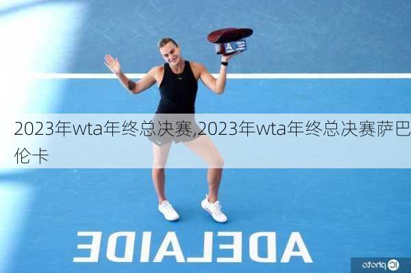 2023年wta年终总决赛,2023年wta年终总决赛萨巴伦卡