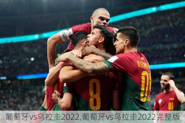 葡萄牙vs乌拉圭2022,葡萄牙vs乌拉圭2022完整版