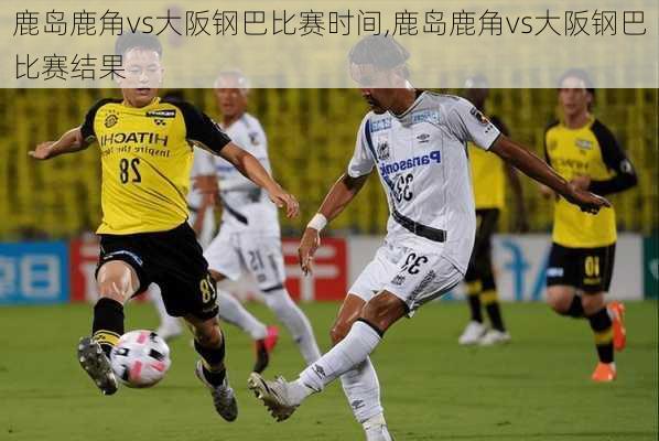 鹿岛鹿角vs大阪钢巴比赛时间,鹿岛鹿角vs大阪钢巴比赛结果