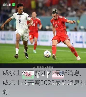 威尔士公开赛2022最新消息,威尔士公开赛2022最新消息视频