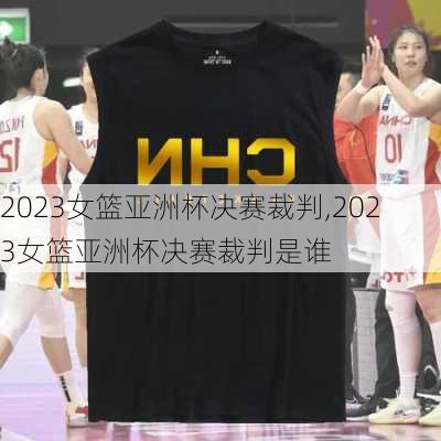 2023女篮亚洲杯决赛裁判,2023女篮亚洲杯决赛裁判是谁