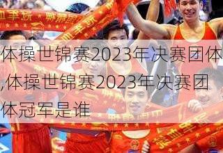 体操世锦赛2023年决赛团体,体操世锦赛2023年决赛团体冠军是谁