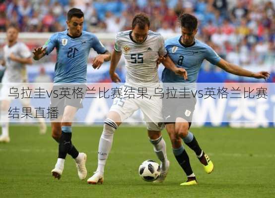 乌拉圭vs英格兰比赛结果,乌拉圭vs英格兰比赛结果直播