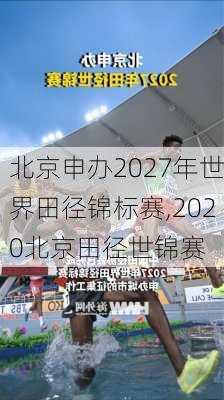 北京申办2027年世界田径锦标赛,2020北京田径世锦赛