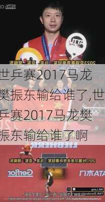 世乒赛2017马龙樊振东输给谁了,世乒赛2017马龙樊振东输给谁了啊