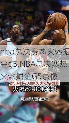 nba总决赛热火vs掘金g5,NBA总决赛热火vs掘金G5录像