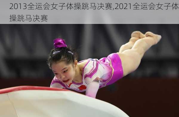 2013全运会女子体操跳马决赛,2021全运会女子体操跳马决赛