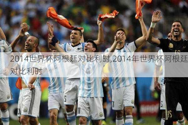 2014世界杯阿根廷对比利时,2014年世界杯阿根廷对比利时