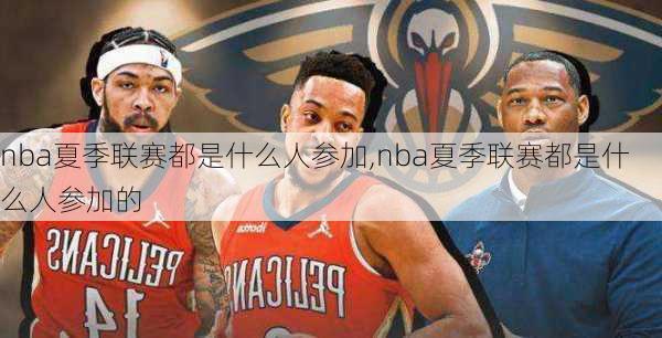 nba夏季联赛都是什么人参加,nba夏季联赛都是什么人参加的