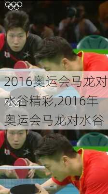 2016奥运会马龙对水谷精彩,2016年奥运会马龙对水谷