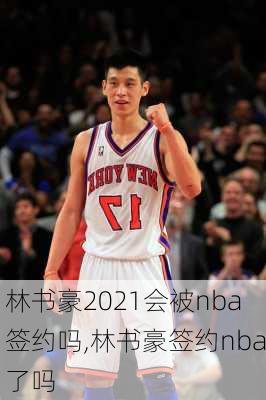 林书豪2021会被nba签约吗,林书豪签约nba了吗