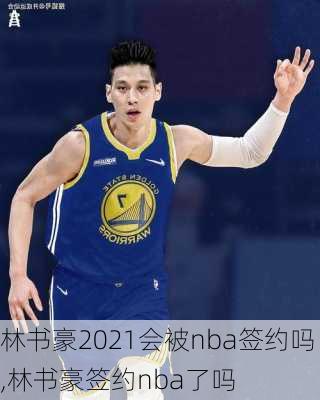 林书豪2021会被nba签约吗,林书豪签约nba了吗