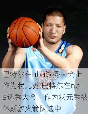 巴特尔在nba选秀大会上作为状元秀,巴特尔在nba选秀大会上作为状元秀被休斯敦火箭队选中