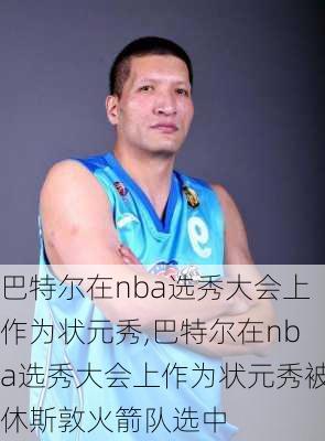 巴特尔在nba选秀大会上作为状元秀,巴特尔在nba选秀大会上作为状元秀被休斯敦火箭队选中