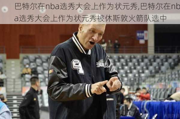 巴特尔在nba选秀大会上作为状元秀,巴特尔在nba选秀大会上作为状元秀被休斯敦火箭队选中