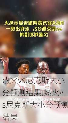 热火vs尼克斯大小分预测结果,热火vs尼克斯大小分预测结果