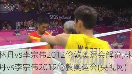 林丹vs李宗伟2012伦敦奥运会解说,林丹vs李宗伟2012伦敦奥运会(央视网)