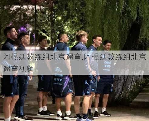 阿根廷教练组北京遛弯,阿根廷教练组北京遛弯视频