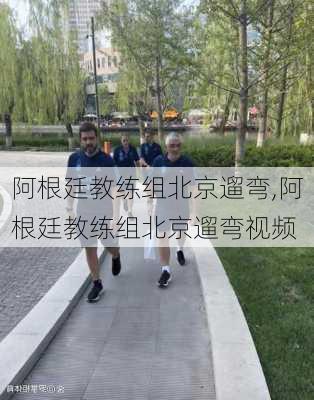 阿根廷教练组北京遛弯,阿根廷教练组北京遛弯视频