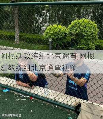 阿根廷教练组北京遛弯,阿根廷教练组北京遛弯视频