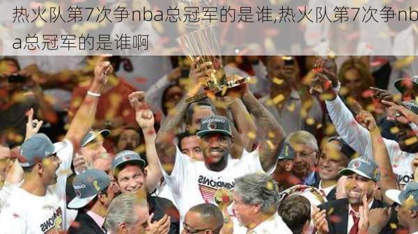 热火队第7次争nba总冠军的是谁,热火队第7次争nba总冠军的是谁啊