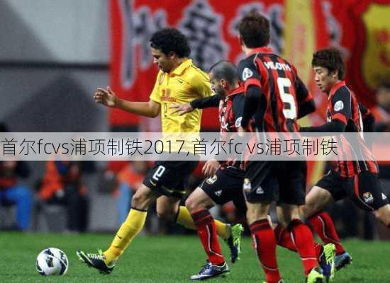 首尔fcvs浦项制铁2017,首尔fc vs浦项制铁