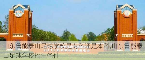 山东鲁能泰山足球学校是专科还是本科,山东鲁能泰山足球学校招生条件