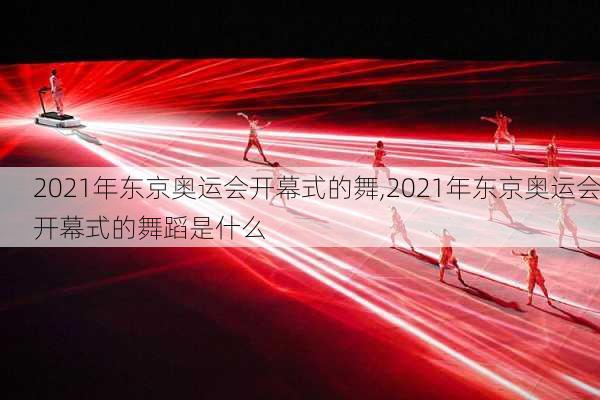 2021年东京奥运会开幕式的舞,2021年东京奥运会开幕式的舞蹈是什么