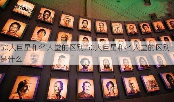 50大巨星和名人堂的区别,50大巨星和名人堂的区别是什么