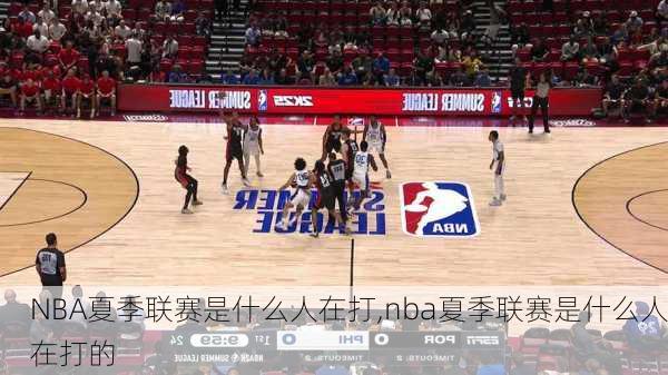 NBA夏季联赛是什么人在打,nba夏季联赛是什么人在打的