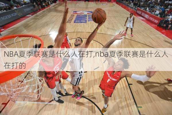 NBA夏季联赛是什么人在打,nba夏季联赛是什么人在打的