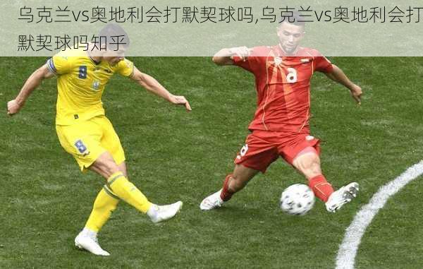 乌克兰vs奥地利会打默契球吗,乌克兰vs奥地利会打默契球吗知乎