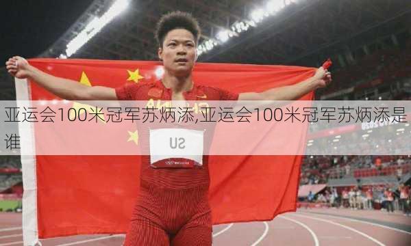 亚运会100米冠军苏炳添,亚运会100米冠军苏炳添是谁