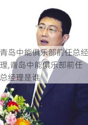 青岛中能俱乐部前任总经理,青岛中能俱乐部前任总经理是谁