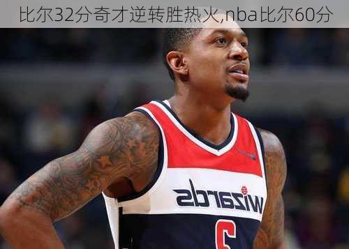 比尔32分奇才逆转胜热火,nba比尔60分