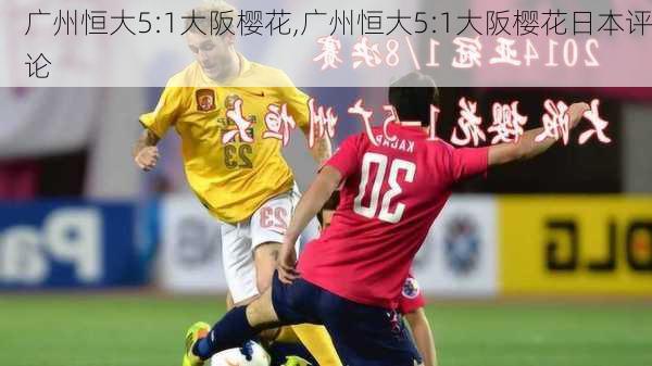 广州恒大5:1大阪樱花,广州恒大5:1大阪樱花日本评论