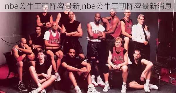 nba公牛王朝阵容最新,nba公牛王朝阵容最新消息