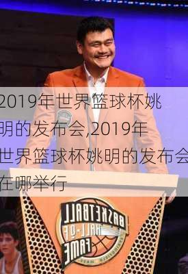 2019年世界篮球杯姚明的发布会,2019年世界篮球杯姚明的发布会在哪举行