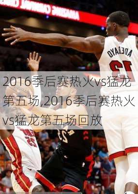 2016季后赛热火vs猛龙第五场,2016季后赛热火vs猛龙第五场回放