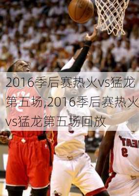 2016季后赛热火vs猛龙第五场,2016季后赛热火vs猛龙第五场回放