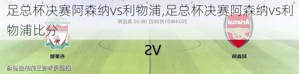 足总杯决赛阿森纳vs利物浦,足总杯决赛阿森纳vs利物浦比分