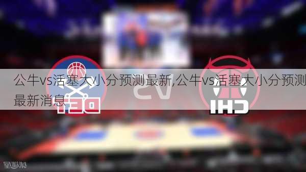 公牛vs活塞大小分预测最新,公牛vs活塞大小分预测最新消息