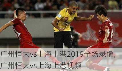 广州恒大vs上海上港2019全场录像,广州恒大vs上海上港视频