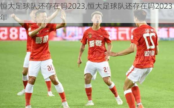 恒大足球队还存在吗2023,恒大足球队还存在吗2023年