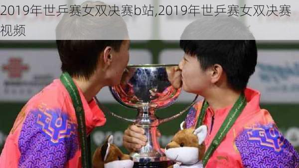 2019年世乒赛女双决赛b站,2019年世乒赛女双决赛视频